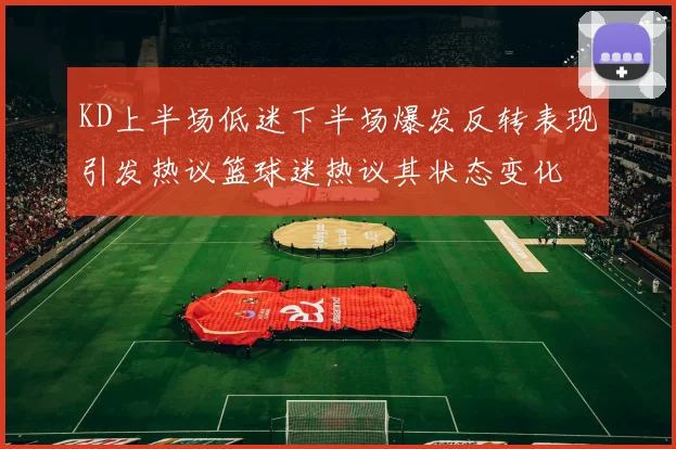 KD上半场低迷下半场爆发反转表现引发热议篮球迷热议其状态变化