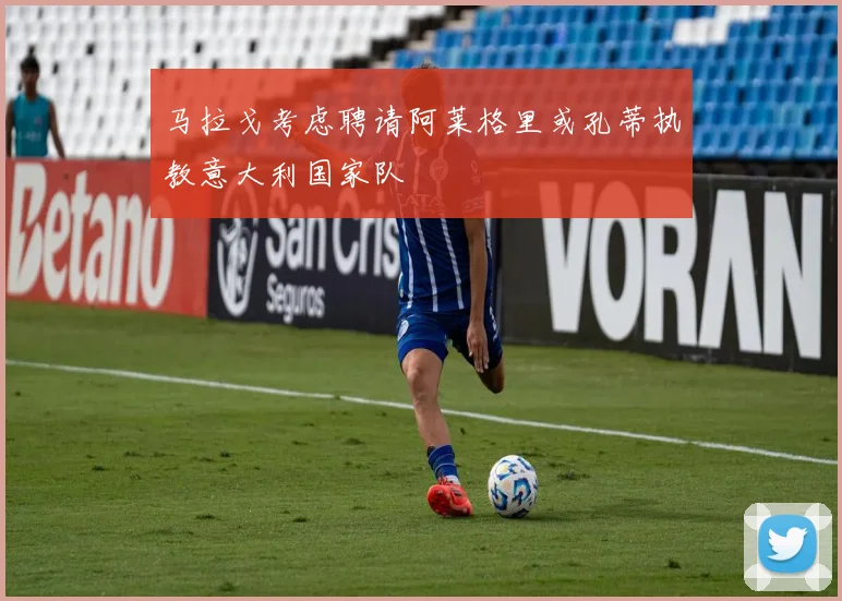 马拉戈考虑聘请阿莱格里或孔蒂执教意大利国家队