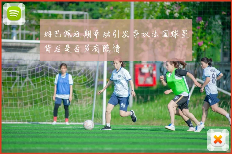 姆巴佩近期举动引发争议法国球星背后是否另有隐情