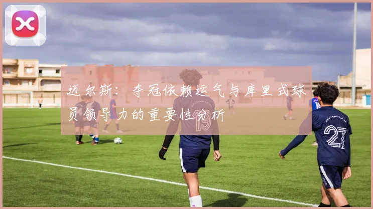迈尔斯：夺冠依赖运气与库里式球员领导力的重要性分析
