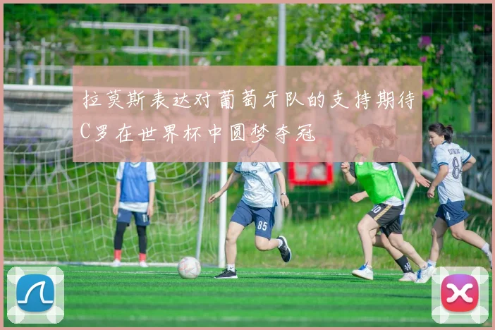 拉莫斯表达对葡萄牙队的支持期待C罗在世界杯中圆梦夺冠