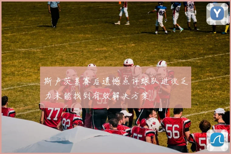 斯卢茨基赛后遗憾点评球队进攻乏力未能找到有效解决方案