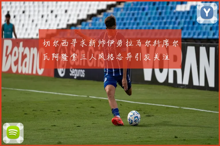 切尔西寻求新帅伊劳拉马尔科席尔瓦阿隆索三人风格各异引发关注