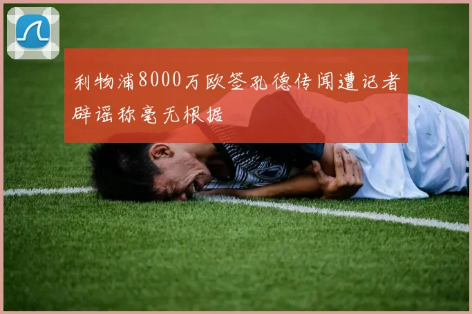利物浦8000万欧签孔德传闻遭记者辟谣称毫无根据