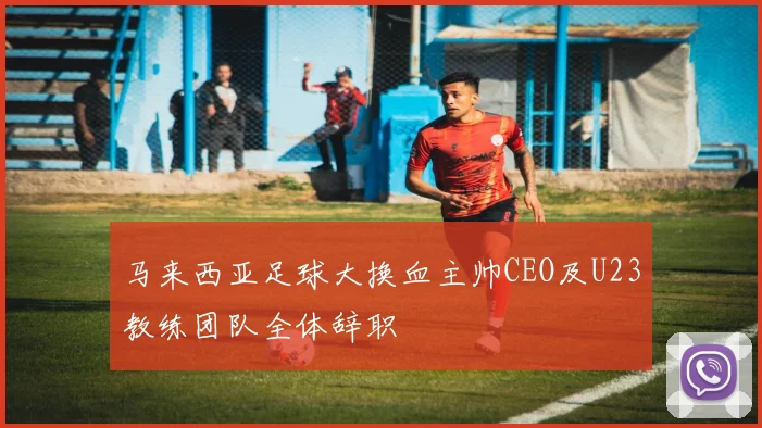 马来西亚足球大换血主帅CEO及U23教练团队全体辞职