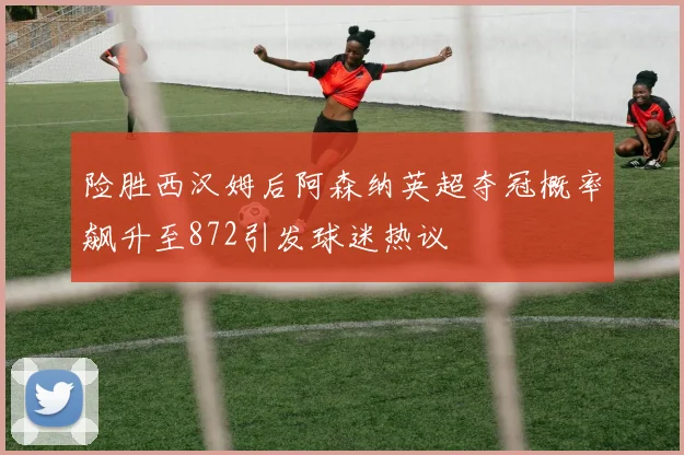 险胜西汉姆后阿森纳英超夺冠概率飙升至872引发球迷热议