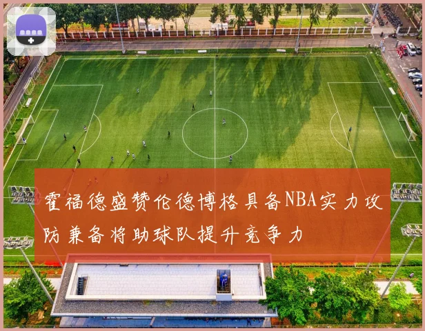 霍福德盛赞伦德博格具备NBA实力攻防兼备将助球队提升竞争力
