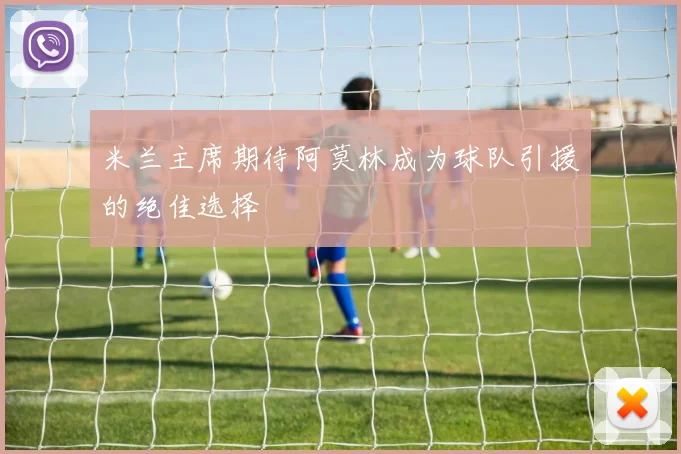 米兰主席期待阿莫林成为球队引援的绝佳选择