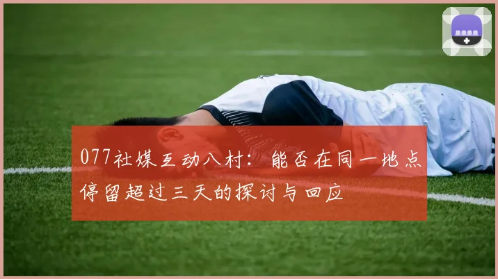 077社媒互动八村：能否在同一地点停留超过三天的探讨与回应