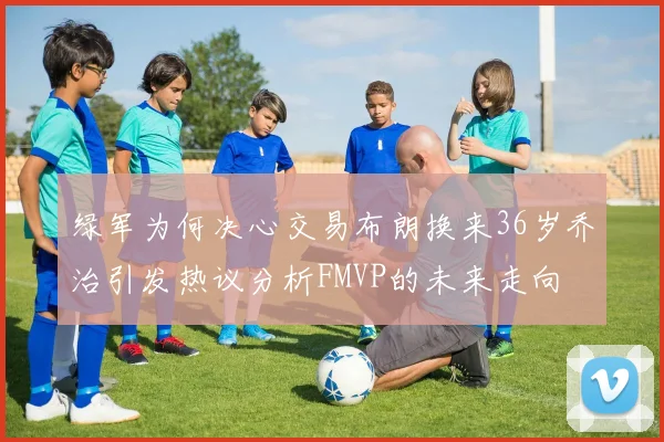 绿军为何决心交易布朗换来36岁乔治引发热议分析FMVP的未来走向