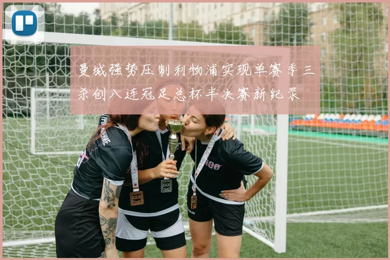 曼城强势压制利物浦实现单赛季三杀创八连冠足总杯半决赛新纪录