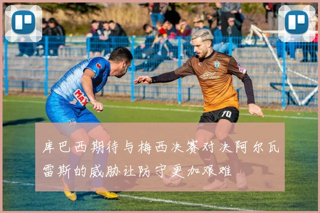 库巴西期待与梅西决赛对决阿尔瓦雷斯的威胁让防守更加艰难