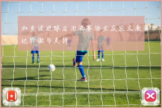 加克波进球后泪洒赛场女友发文表达骄傲与支持