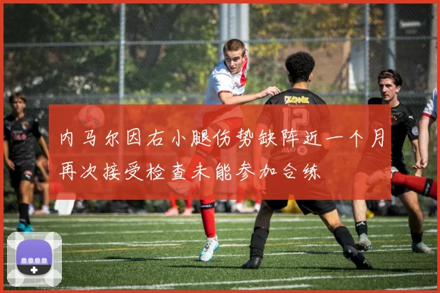 内马尔因右小腿伤势缺阵近一个月再次接受检查未能参加合练