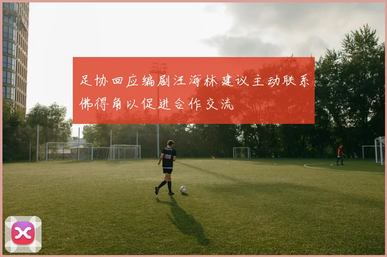 足协回应编剧汪海林建议主动联系佛得角以促进合作交流