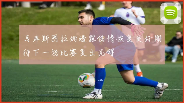 马库斯图拉姆透露伤情恢复良好期待下一场比赛复出无碍