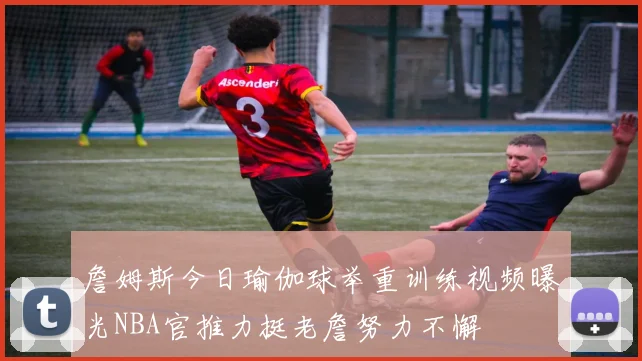 詹姆斯今日瑜伽球举重训练视频曝光NBA官推力挺老詹努力不懈