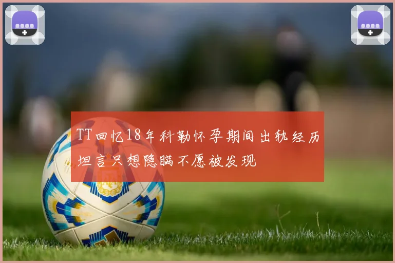 TT回忆18年科勒怀孕期间出轨经历坦言只想隐瞒不愿被发现