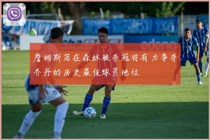 詹姆斯若在森林狼夺冠将有力争夺乔丹的历史最佳球员地位