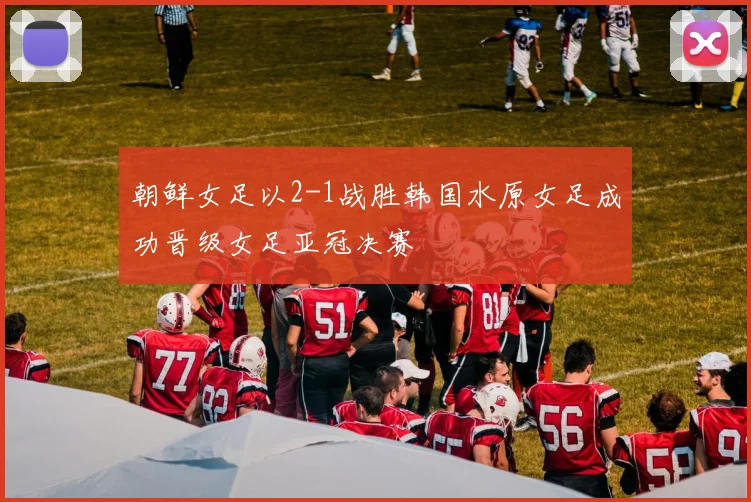 朝鲜女足以2-1战胜韩国水原女足成功晋级女足亚冠决赛