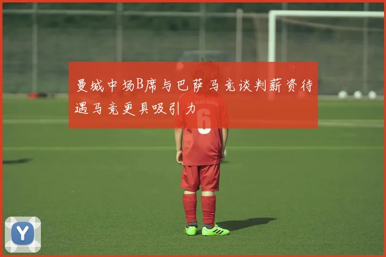 曼城中场B席与巴萨马竞谈判薪资待遇马竞更具吸引力