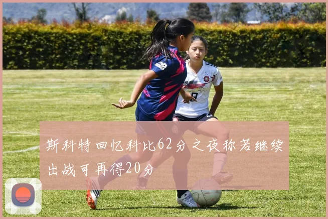 斯科特回忆科比62分之夜称若继续出战可再得20分