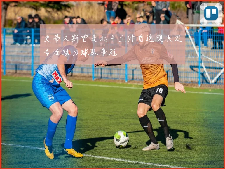 史蒂文斯曾是北卡主帅首选现决定专注助力球队争冠