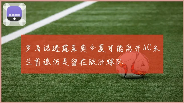 罗马诺透露莱奥今夏可能离开AC米兰首选仍是留在欧洲球队