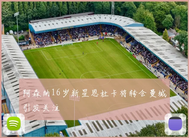阿森纳16岁新星恩杜卡将转会曼城引发关注