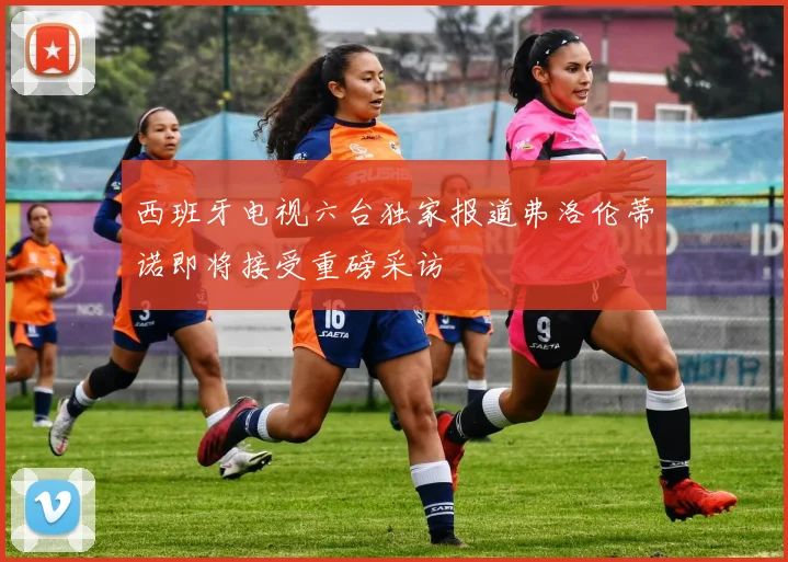 西班牙电视六台独家报道弗洛伦蒂诺即将接受重磅采访