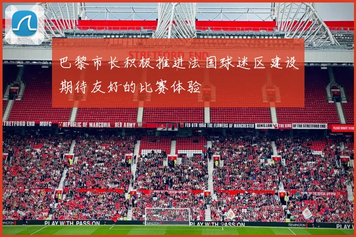 巴黎市长积极推进法国球迷区建设期待友好的比赛体验