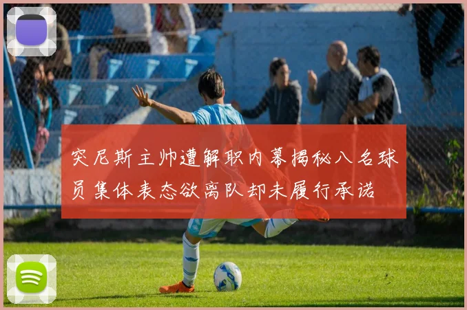 突尼斯主帅遭解职内幕揭秘八名球员集体表态欲离队却未履行承诺